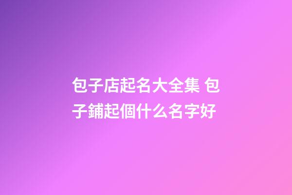 包子店起名大全集 包子鋪起個什么名字好